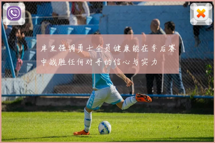 库里强调勇士全员健康能在季后赛中战胜任何对手的信心与实力