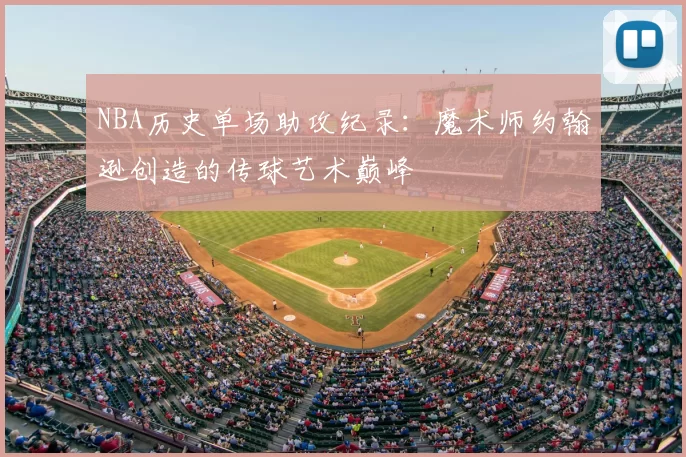 NBA历史单场助攻纪录：魔术师约翰逊创造的传球艺术巅峰