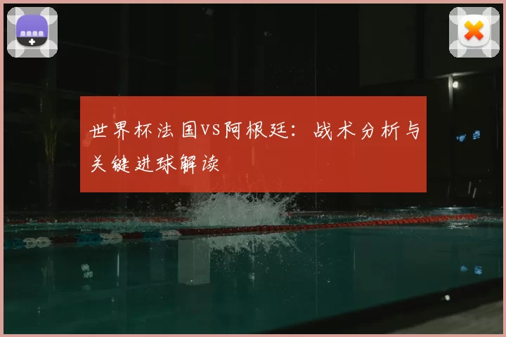 世界杯法国vs阿根廷:战术分析与关键进球解读