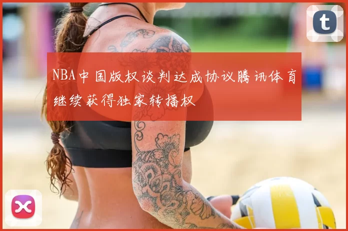 NBA中国版权谈判达成协议腾讯体育继续获得独家转播权