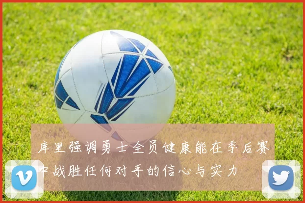 库里强调勇士全员健康能在季后赛中战胜任何对手的信心与实力