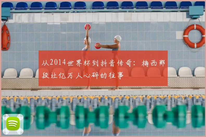 从2014世界杯到抖音传奇：梅西那段让亿万人心碎的往事