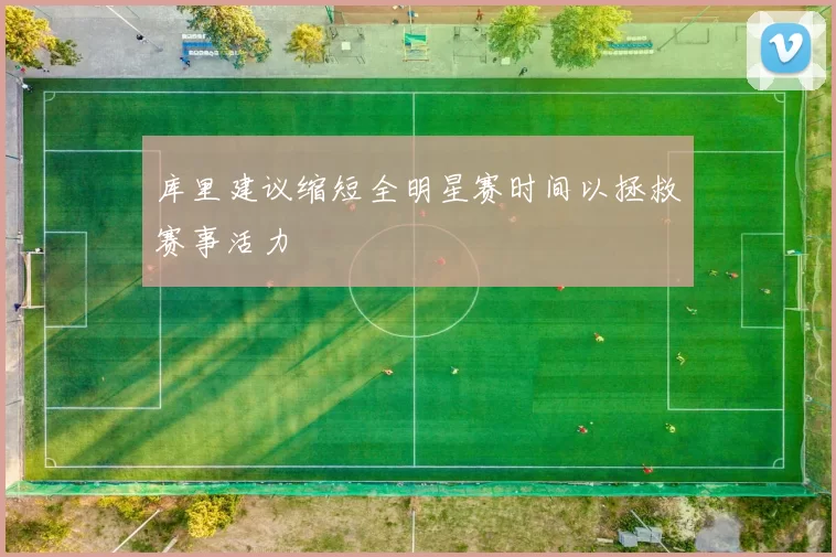 库里建议缩短全明星赛时间以拯救赛事活力