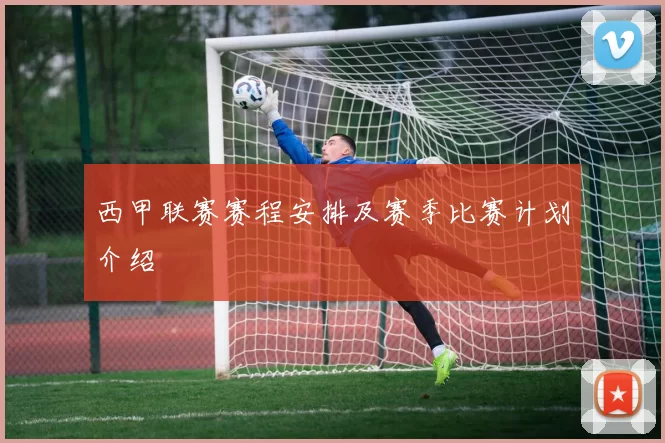 西甲联赛赛程安排及赛季比赛计划介绍