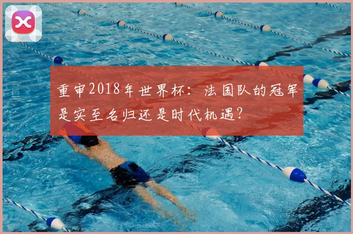 重审2018年世界杯:法国队的冠军是实至名归还是时代机遇?