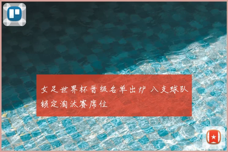 女足世界杯晋级名单出炉 八支球队锁定淘汰赛席位