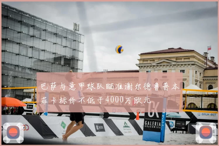 巴萨与意甲球队瞄准谢尔德鲁普本菲卡标价不低于4000万欧元