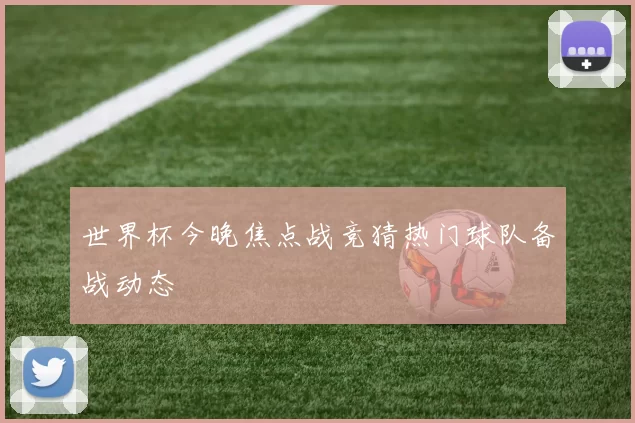 世界杯今晚焦点战竞猜热门球队备战动态