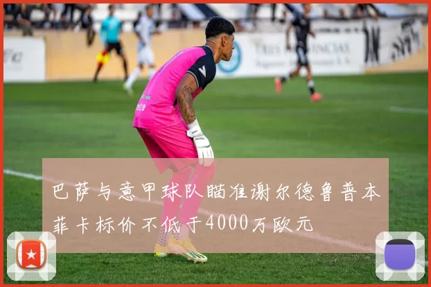 巴萨与意甲球队瞄准谢尔德鲁普本菲卡标价不低于4000万欧元