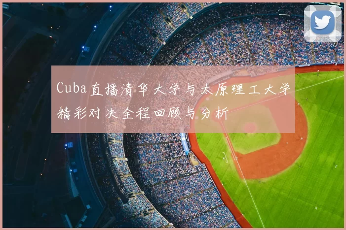 Cuba直播清华大学与太原理工大学精彩对决全程回顾与分析