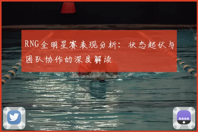 RNG全明星赛表现分析:状态起伏与团队协作的深度解读