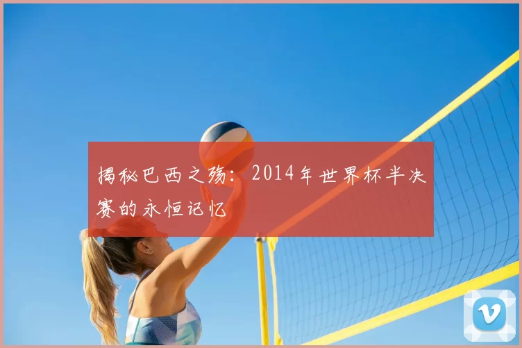 揭秘巴西之殇:2014年世界杯半决赛的永恒记忆