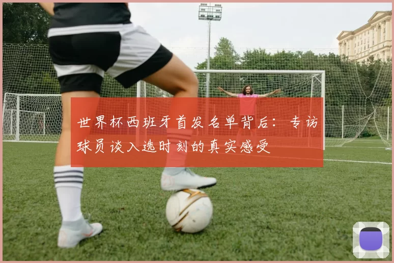 世界杯西班牙首发名单背后:专访球员谈入选时刻的真实感受