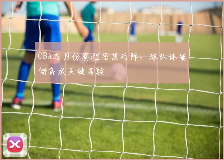 CBA各月份赛程密集对阵，球队体能储备成关键考验