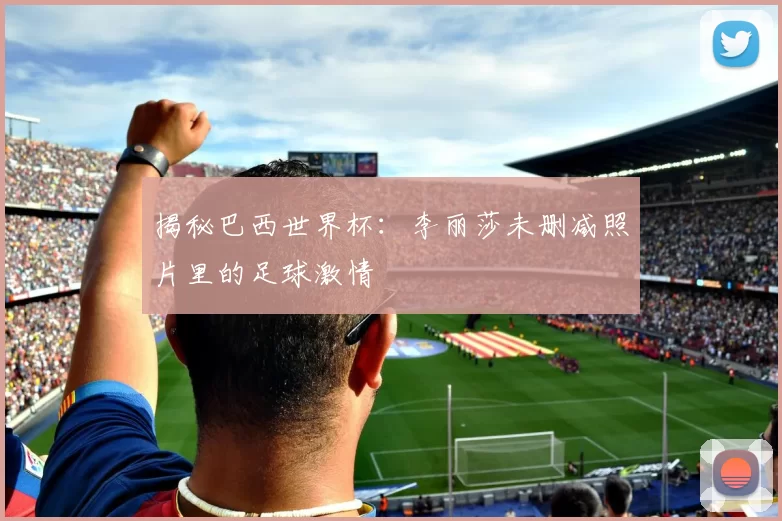 揭秘巴西世界杯:李丽莎未删减照片里的足球激情