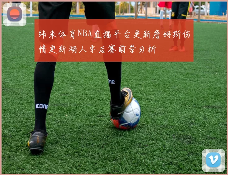 纬来体育NBA直播平台更新詹姆斯伤情更新湖人季后赛前景分析