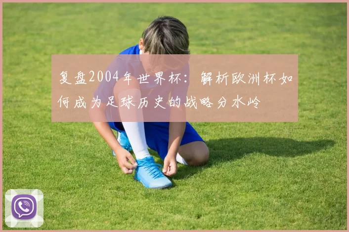 复盘2004年世界杯:解析欧洲杯如何成为足球历史的战略分水岭
