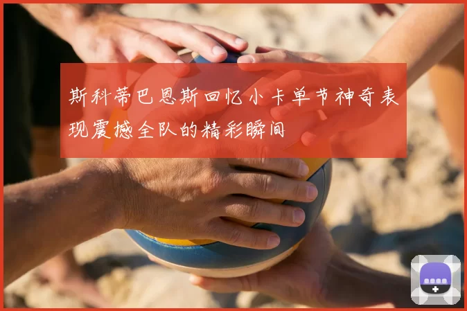斯科蒂巴恩斯回忆小卡单节神奇表现震撼全队的精彩瞬间