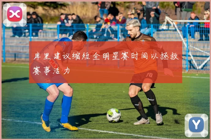 库里建议缩短全明星赛时间以拯救赛事活力